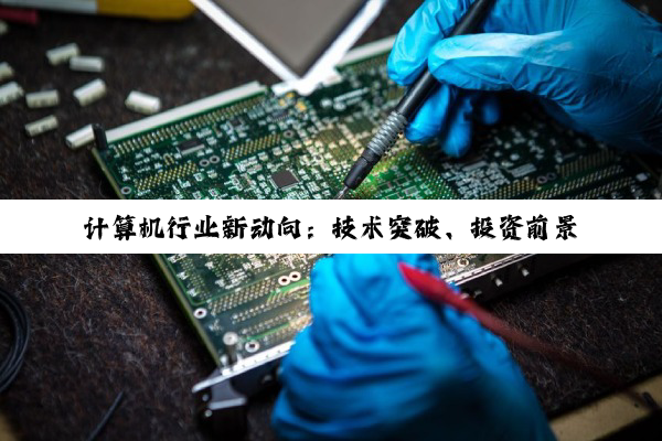 【今日要闻】计算机行业新动向：技术突破、投资前景与专升本择校指南